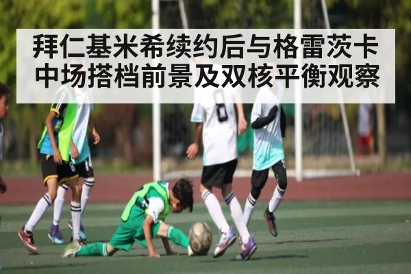 拜仁基米希续约后与格雷茨卡中场搭档前景及双核平衡观察 - LCK